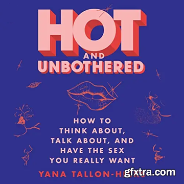 Hot and Unbothered: How to Think About, Talk About, and Have the Sex You Really Want
