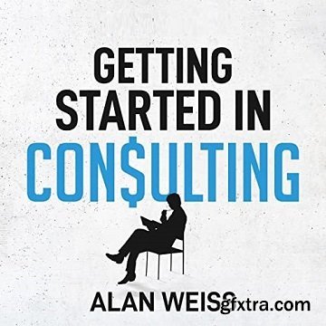 Getting Started in Consulting: The Unbeatable Comprehensive Guidebook for First-Time Consultants