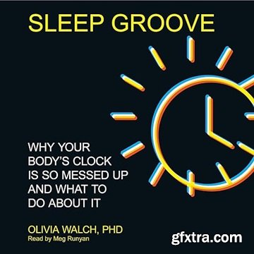 Sleep Groove: Why Your Body\'s Clock Is So Messed Up and What to Do About It