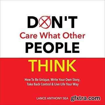 Don\'t Care What Other People Think: How to Be Unique, Write Your Own Story, Take Back Control & Live Life Your Way