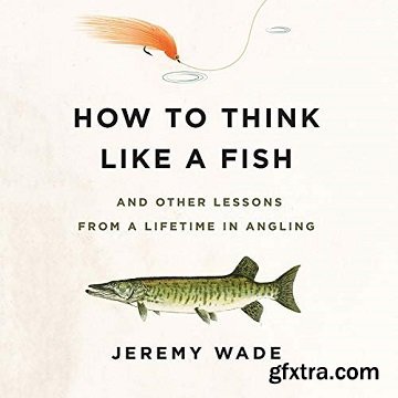 How to Think Like a Fish: And Other Lessons from a Lifetime in Angling