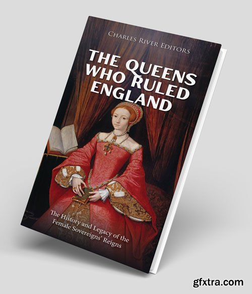 The Queens Who Ruled England: The History and Legacy of the Female Sovereigns\' Reigns