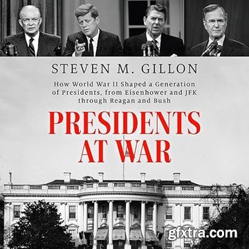 Presidents at War: How World War II Shaped a Generation of Presidents, from Eisenhower, JFK Through Reagan and Bush