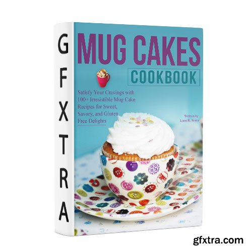 Mug Cakes Cookbook: Satisfy Your Cravings with 100+ Irresistible Mug Cake Recipes for Sweet, Savory, and Gluten-Free Delights