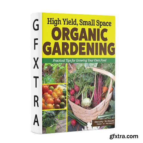 High Yield, Small Space Organic Gardening: Practical Tips for Growing Your Own Food