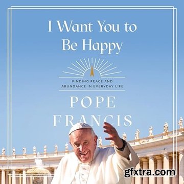 I Want You to Be Happy: Finding Peace and Abundance in Everyday Life