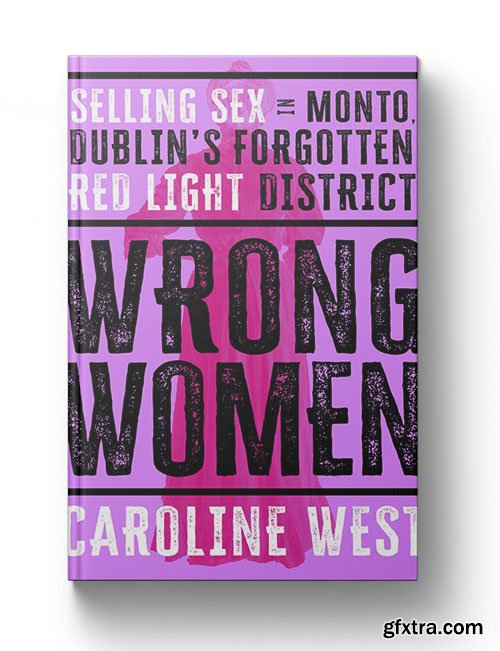 Wrong Women: Selling Sex in Monto, Dublin\'s Forgotten Red Light District