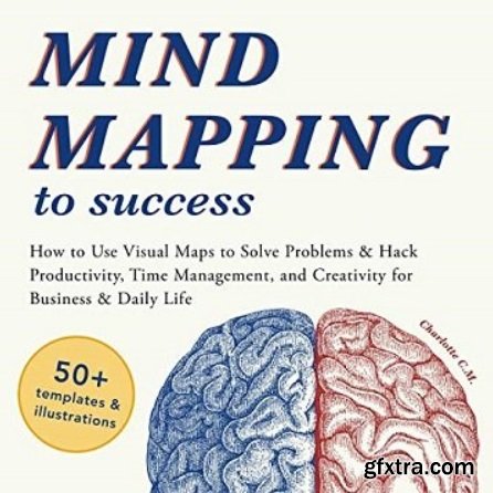 Mind Mapping to Success: How to Use Visual Maps to Solve Problems & Hack Productivity, Time Management, Creativity