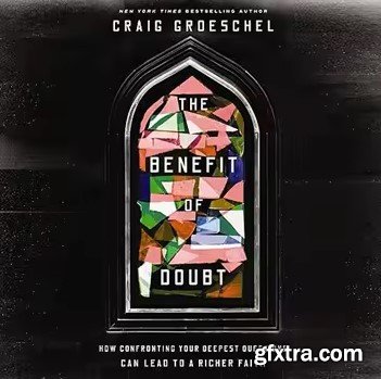 The Benefit of Doubt: How Confronting Your Deepest Questions Can Lead to a Richer Faith
