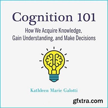 Cognition 101: How We Acquire Knowledge, Gain Understanding, and Make Decisions