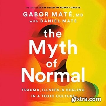 The Myth of Normal: Trauma, Illness, and Healing in a Toxic Culture