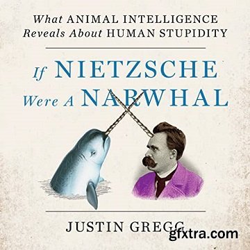 If Nietzsche Were a Narwhal: What Animal Intelligence Reveals About Human Stupidity