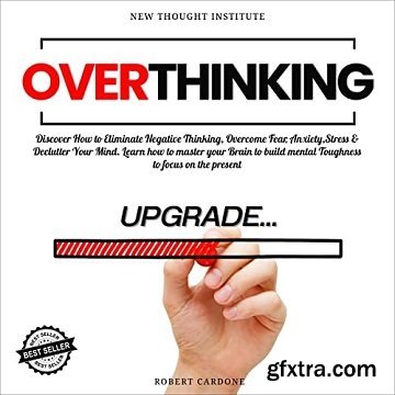 Overthinking: Discover How to Eliminate Negative Thinking, Overcome Fear, Anxiety, Stress & Declutter Your Mind