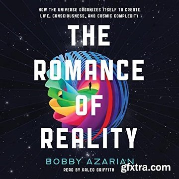 The Romance of Reality: How the Universe Organizes Itself to Create Life, Consciousness, and Cosmic Complexity