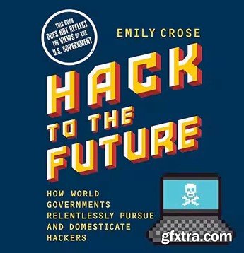 Hack to the Future: How World Governments Relentlessly Pursue and Domesticate Hackers