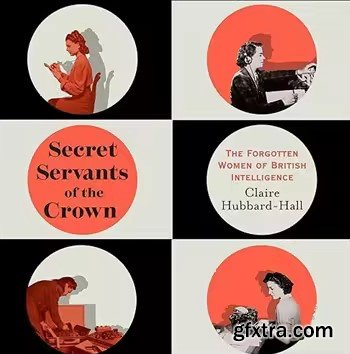 Secret Servants of the Crown: The Forgotten Women of British Intelligence