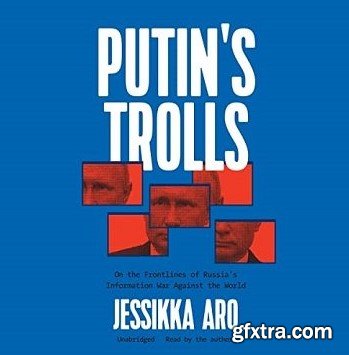 Putin’s Trolls: On the Frontlines of Russia’s Information War against the World