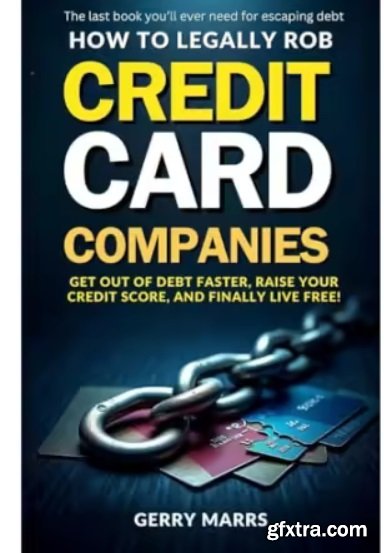 How to Legally Rob Credit-Card Companies: Get Out of Debt Faster, Raise Your Credit Score, and Finally Live Free!