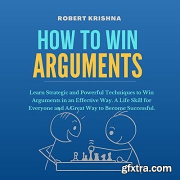 How to Win Arguments: Learn Strategic and Powerful Techniques to Win Arguments in an Effective Way