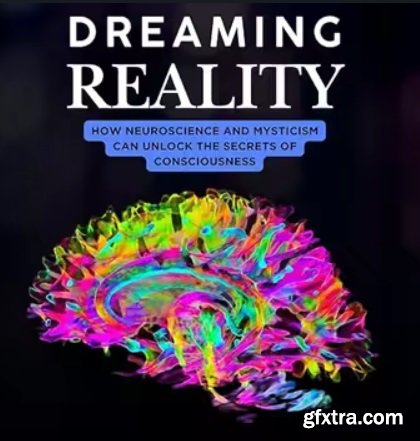 Dreaming Reality: How Neuroscience and Mysticism Can Unlock the Secrets of Consciousness
