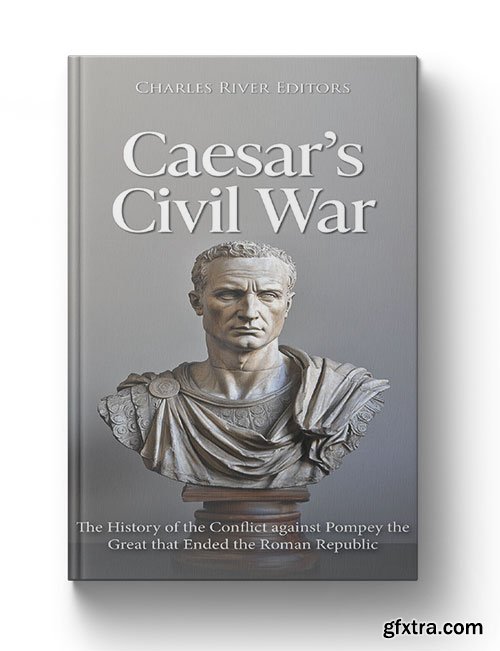 Caesar\'s Civil War: The History of the Conflict against Pompey the Great that Ended the Roman Republic