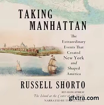 Taking Manhattan: The Extraordinary Events That Created New York and Shaped America