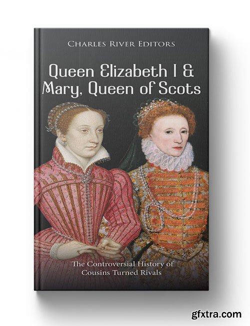 Queen Elizabeth I and Mary, Queen of Scots: The Controversial History of Cousins Turned Rivals