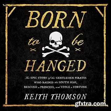 Born to Be Hanged: The Epic Story of the Gentlemen Pirates Who Raided the South Seas, Rescued a Princess, and Stole