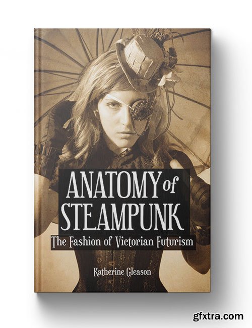 Anatomy of Steampunk: The Fashion of Victorian Futurism Anatomy of Steampunk: The Fashion of Victorian Futurism