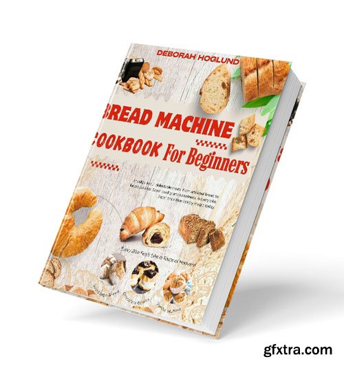 BREAD MACHINE COOKBOOK FOR BEGINNERS: 250 Tastiest, Easy-To-Follow, and Delicious Homemade Recipes