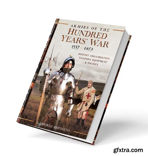 Armies of the Hundred Years\' War 1337–1453: History, Organization, Weapons, Equipment and Tactics