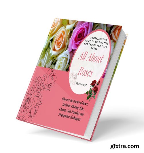 All About Roses: A Comprehensive Guide to Cultivating and Caring for Your Roses