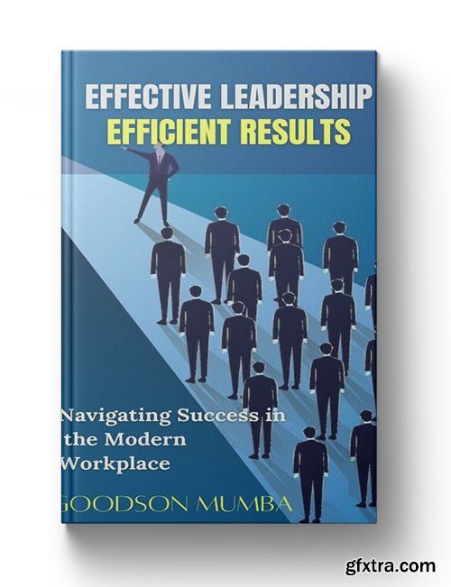 Effective Leadership, Efficient Results: Navigating Success in the Modern Workplace