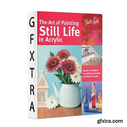 The Art of Painting Still Life in Acrylic : Master Techniques for Painting Stunning Still Lifes in Acrylic