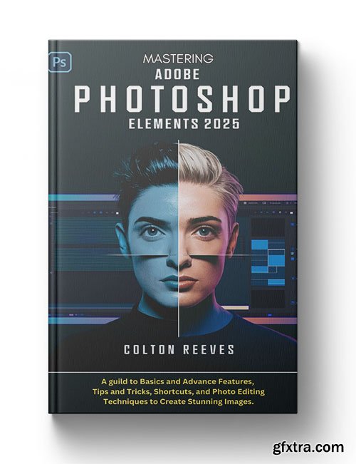 Mastering ADOBE PHOTOSHOP ELEMENTS 2025: A guild to Basics and Advance Features, Tips and Tricks, Shortcuts