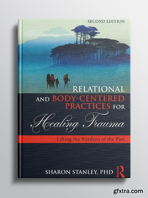 Relational and Body-Centered Practices for Healing Trauma: Lifting the Burdens of the Past, 2nd Edition