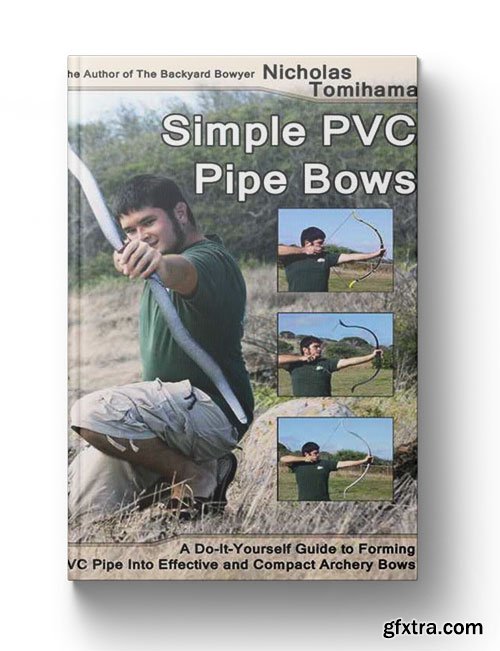 Simple PVC Pipe Bows: A Do-It-Yourself Guide to Forming PVC Pipe into Effective and Compact Archery Bows