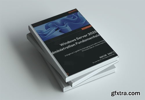 Windows Server 2025 Administration Fundamentals: A beginner\'s guide to managing and administering Windows Server, 4th Edition