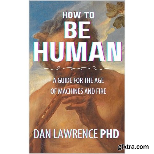 How To Be Human: A Guide for the Age of Machines & Fire