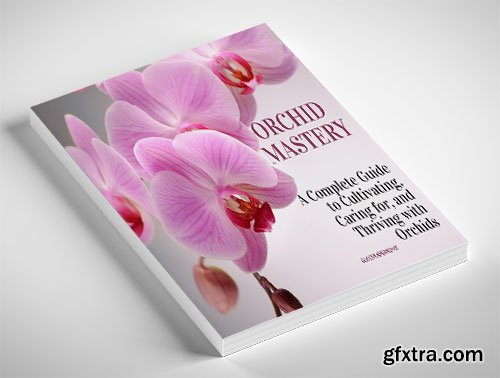 Orchid Mastery: A Complete Guide to Cultivating, Caring for, and Thriving with Orchids