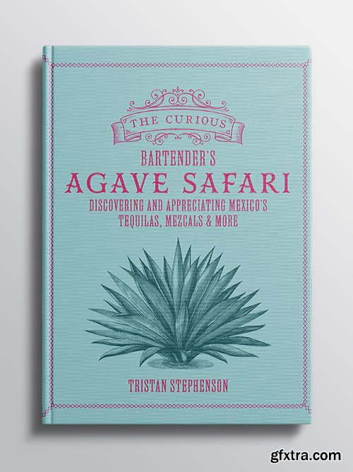 The Curious Bartender\'s Agave Safari: Discovering and appreciating Mexico\'s tequilas, mezcals & more
