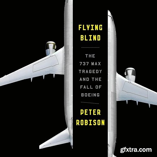 Flying Blind: The 737 MAX Tragedy and the Fall of Boeing