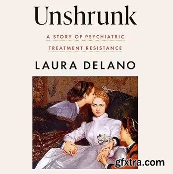 Unshrunk: A Story of Psychiatric Treatment Resistance