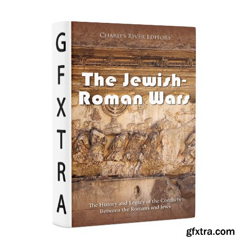 The Jewish-Roman Wars: The History and Legacy of the Conflicts Between the Romans and Jews