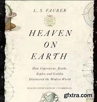 Heaven on Earth: How Copernicus, Brahe, Kepler, and Galileo Discovered the Modern World
