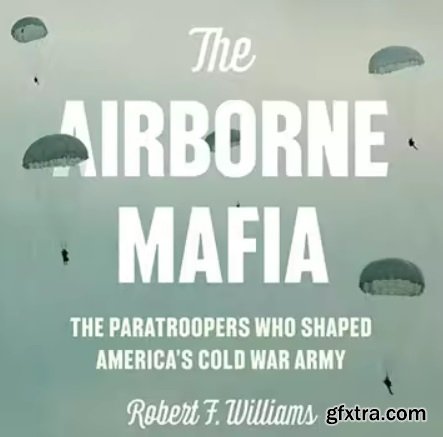 The Airborne Mafia: The Paratroopers Who Shaped America\'s Cold War Army