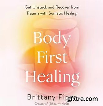 Body-First Healing: Get Unstuck and Recover from Trauma with Somatic Healing