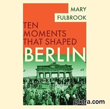 Berlin: Ten Moments That Shaped