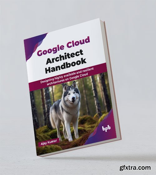 Google Cloud Architect Handbook: Designing highly available and resilient architectures on Google Cloud