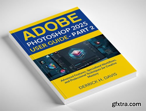 ADOBE PHOTOSHOP 2025 USER GUIDE - PART 2: Advanced Features, Specialized Workflows, and Professional Techniques
